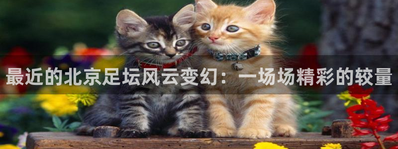 最近的北京足坛风云变幻：一场场精彩的较量