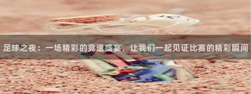 足球之夜：一场精彩的竞速盛宴，让我们一起见证比赛的精彩瞬间