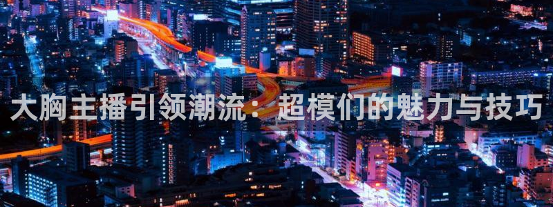 球神直播体育在线观看网站：大胸主播引领潮流：超模们的魅力与技巧