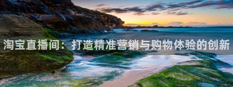 球神直播网：淘宝直播间：打造精准营销与购物体验的创新
