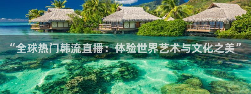 球神直播体育足球：“全球热门韩流直播：体验世界艺术与文化之美”